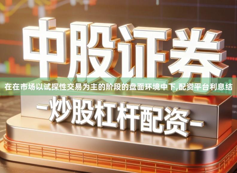 在在市场以试探性交易为主的阶段的盘面环境中下,配资平台利息结