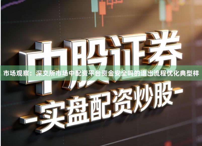 市场观察：深交所市场中配资平台资金安全吗的退出流程优化典型样
