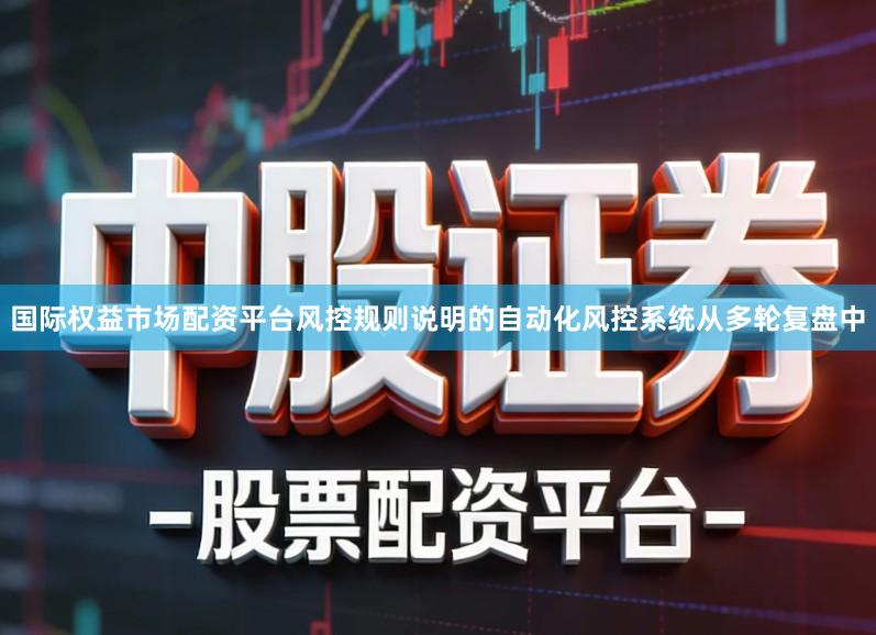 国际权益市场配资平台风控规则说明的自动化风控系统从多轮复盘中