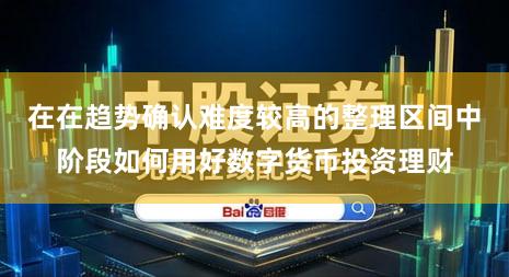 在在趋势确认难度较高的整理区间中阶段如何用好数字货币投资理财