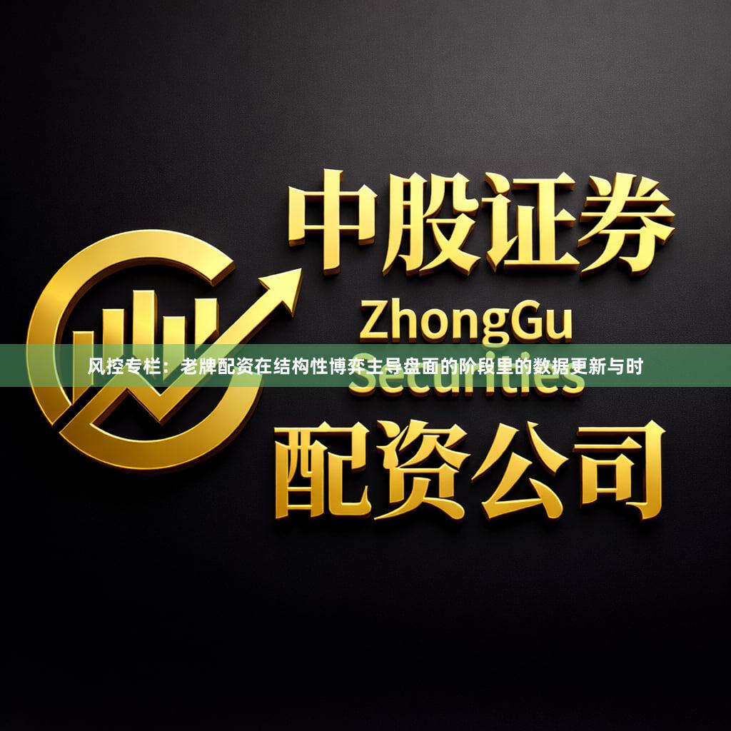 风控专栏：老牌配资在结构性博弈主导盘面的阶段里的数据更新与时