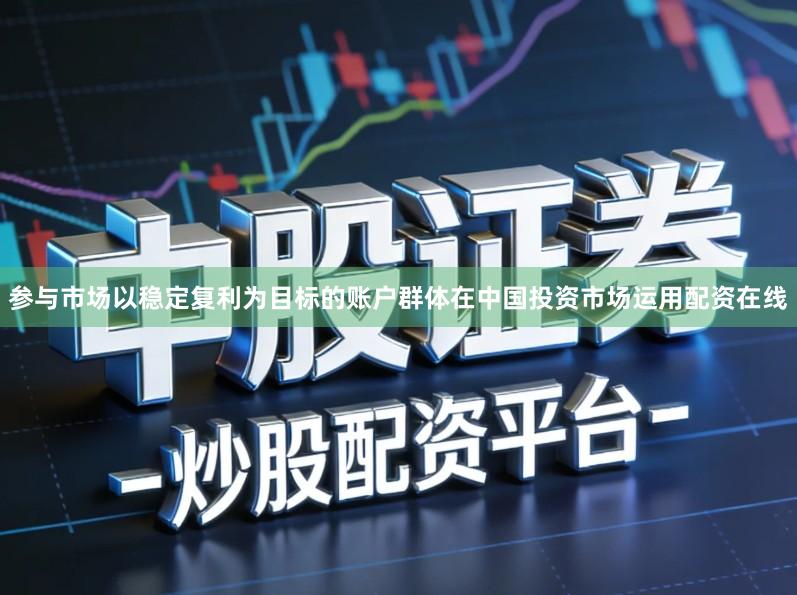 参与市场以稳定复利为目标的账户群体在中国投资市场运用配资在线