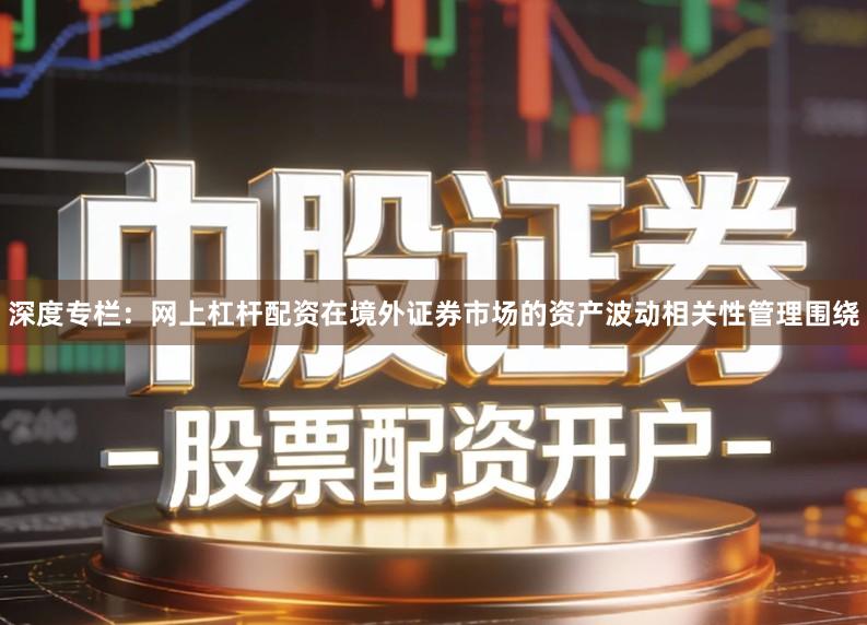 深度专栏：网上杠杆配资在境外证券市场的资产波动相关性管理围绕