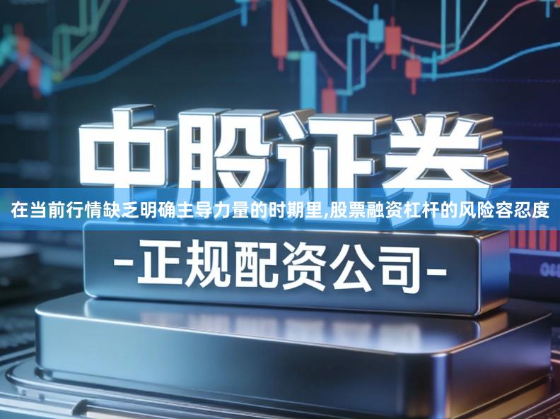 在当前行情缺乏明确主导力量的时期里,股票融资杠杆的风险容忍度