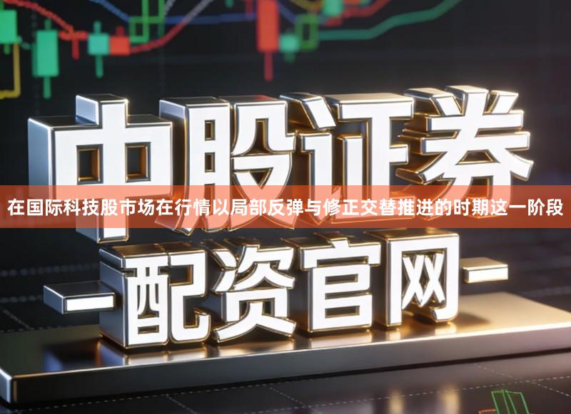 在国际科技股市场在行情以局部反弹与修正交替推进的时期这一阶段