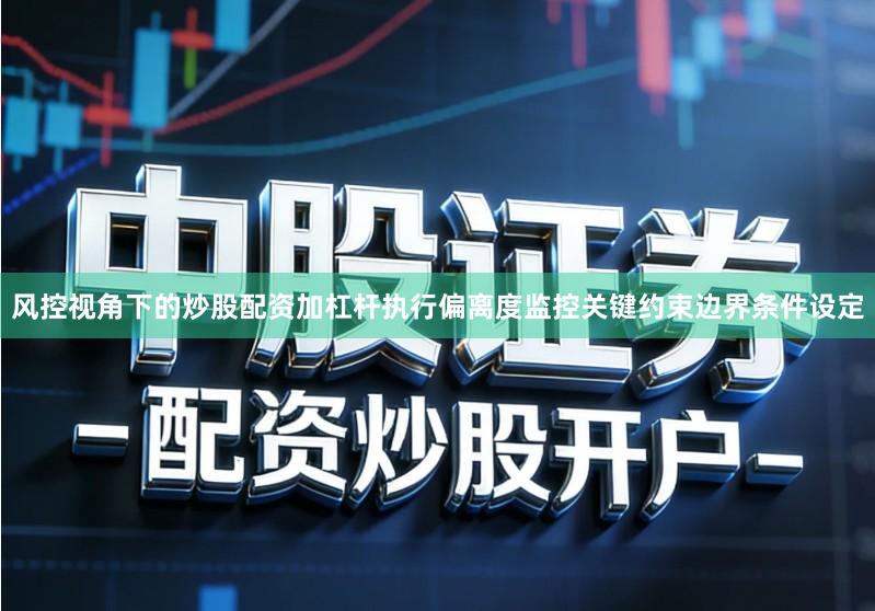 风控视角下的炒股配资加杠杆执行偏离度监控关键约束边界条件设定