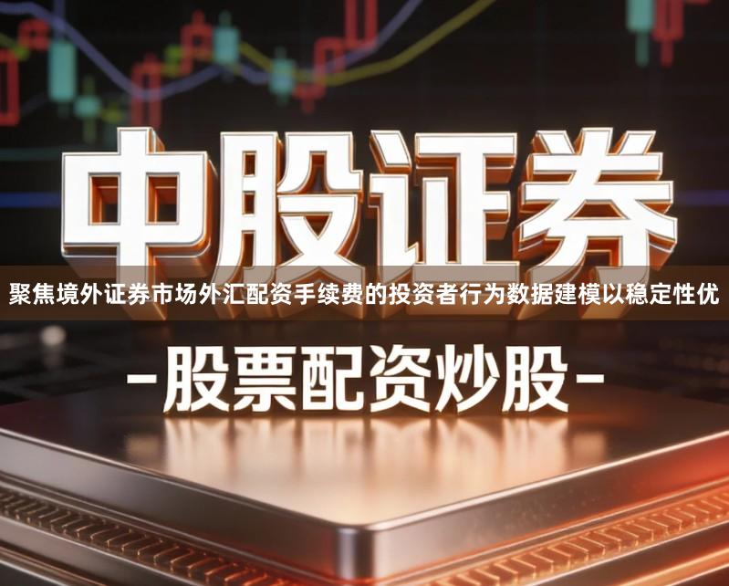 聚焦境外证券市场外汇配资手续费的投资者行为数据建模以稳定性优