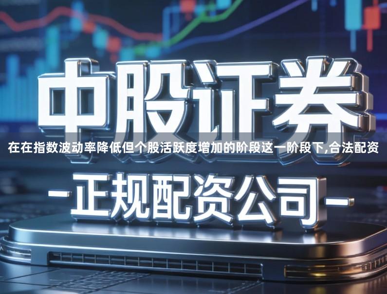 在在指数波动率降低但个股活跃度增加的阶段这一阶段下,合法配资