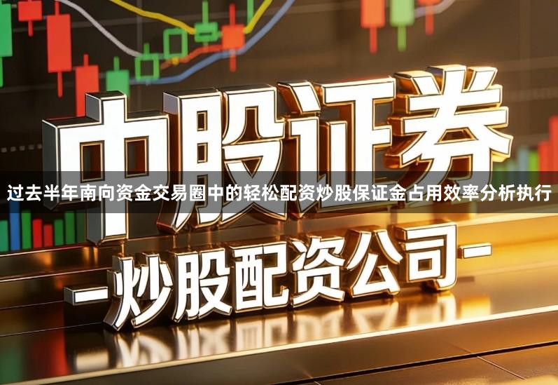 过去半年南向资金交易圈中的轻松配资炒股保证金占用效率分析执行