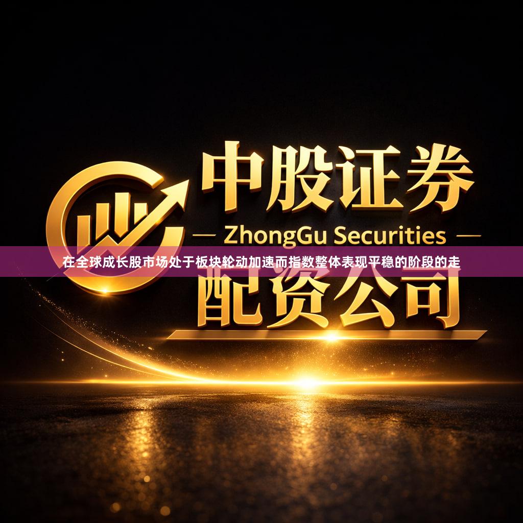 在全球成长股市场处于板块轮动加速而指数整体表现平稳的阶段的走