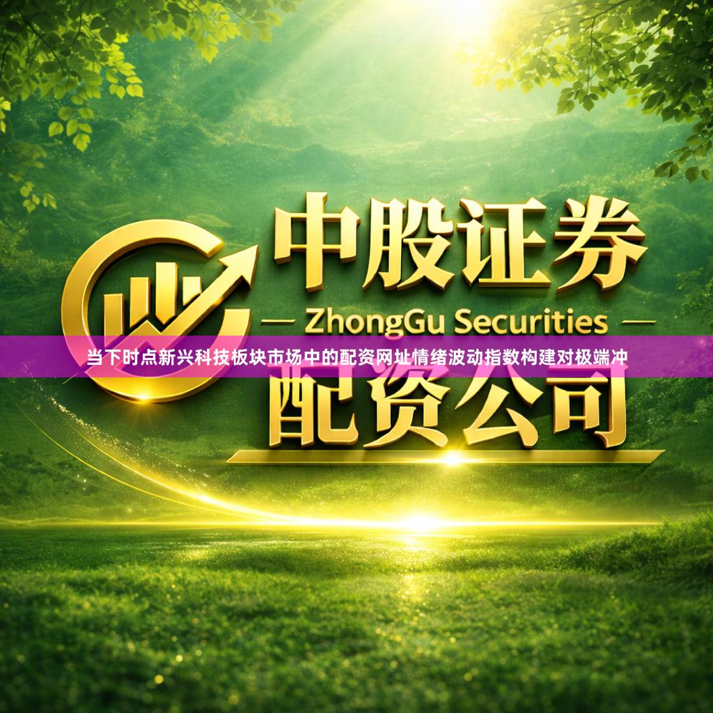 当下时点新兴科技板块市场中的配资网址情绪波动指数构建对极端冲