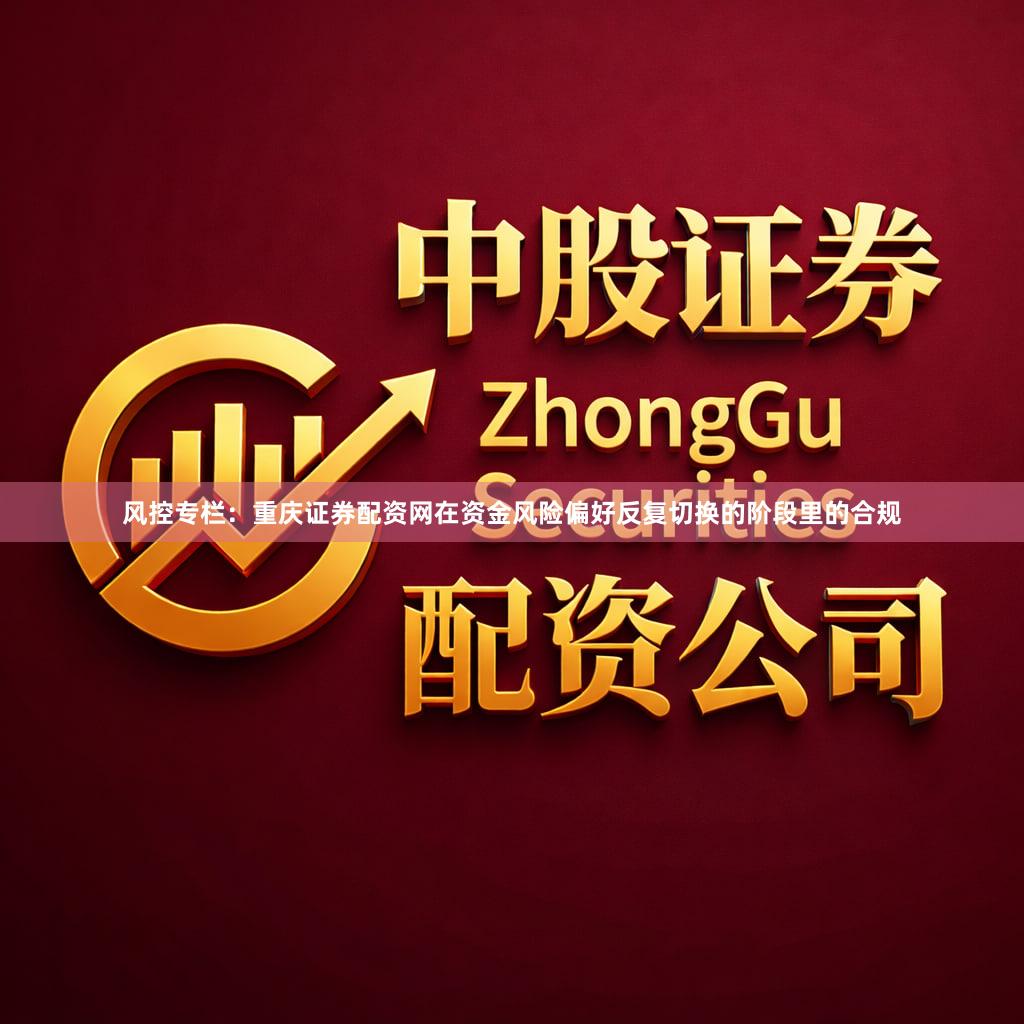 风控专栏：重庆证券配资网在资金风险偏好反复切换的阶段里的合规