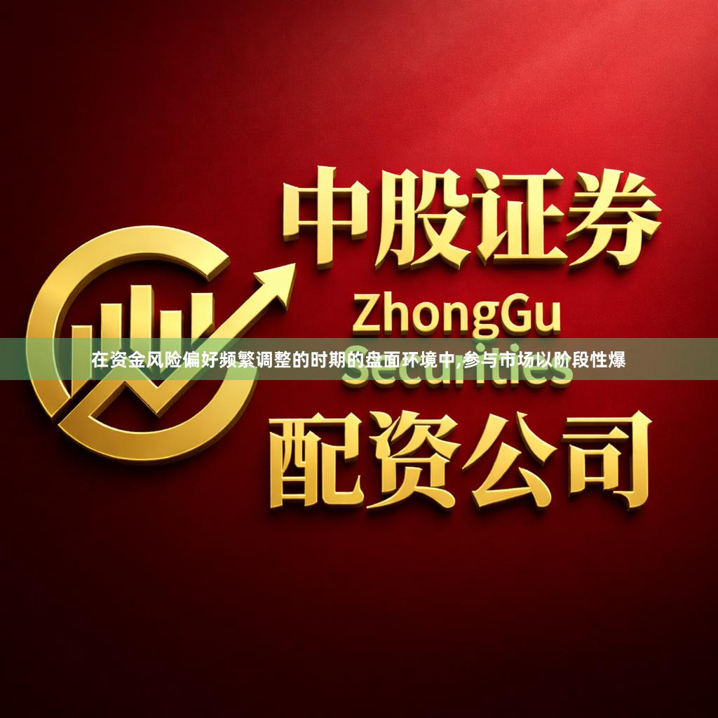 在资金风险偏好频繁调整的时期的盘面环境中,参与市场以阶段性爆