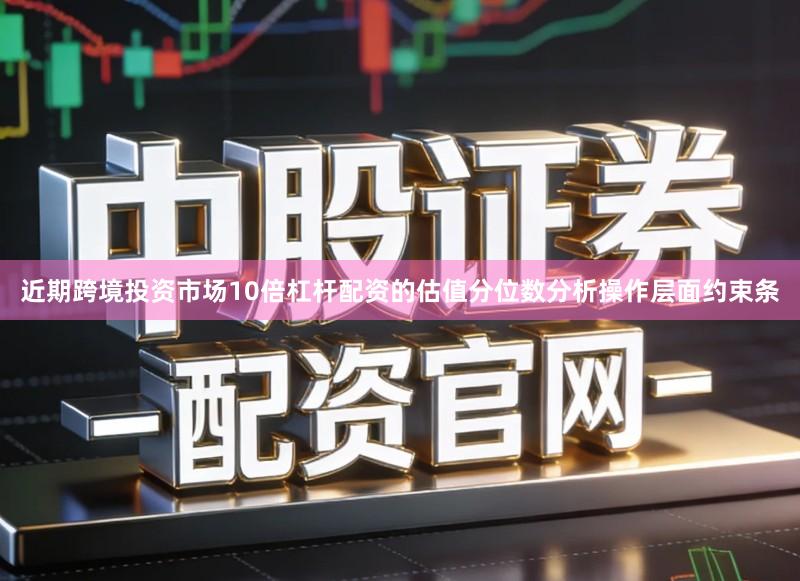 近期跨境投资市场10倍杠杆配资的估值分位数分析操作层面约束条