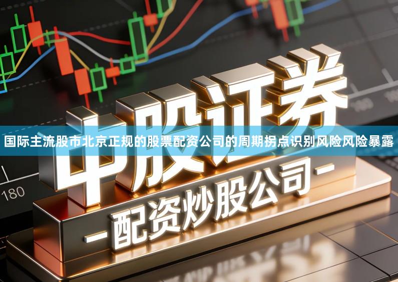 国际主流股市北京正规的股票配资公司的周期拐点识别风险风险暴露