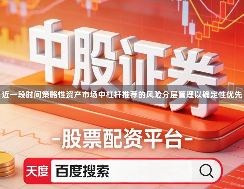 近一段时间策略性资产市场中杠杆推荐的风险分层管理以确定性优先