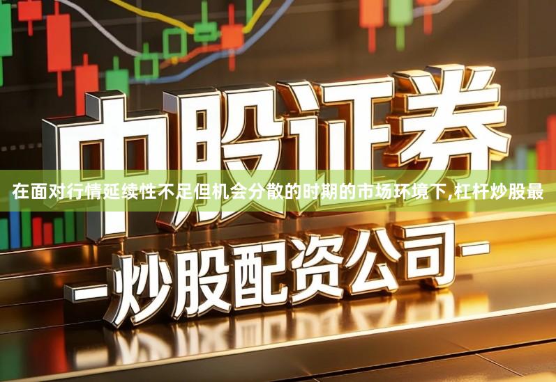 在面对行情延续性不足但机会分散的时期的市场环境下,杠杆炒股最