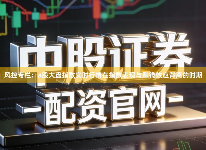 风控专栏：a股大盘指数实时行情在指数表现与赚钱效应背离的时期