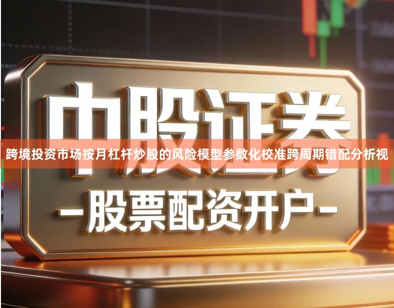 跨境投资市场按月杠杆炒股的风险模型参数化校准跨周期错配分析视