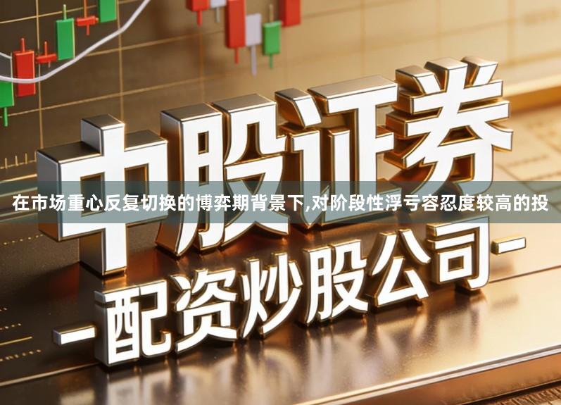 在市场重心反复切换的博弈期背景下,对阶段性浮亏容忍度较高的投