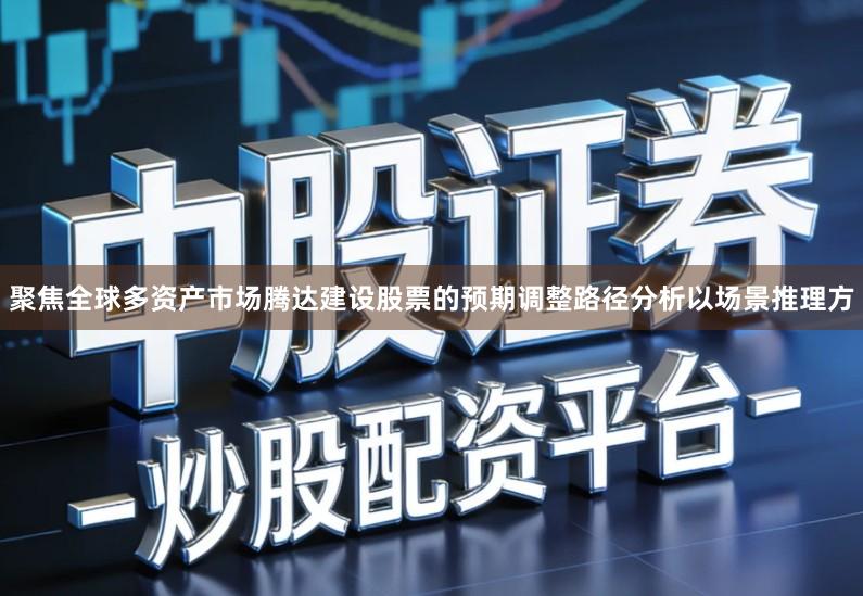 聚焦全球多资产市场腾达建设股票的预期调整路径分析以场景推理方