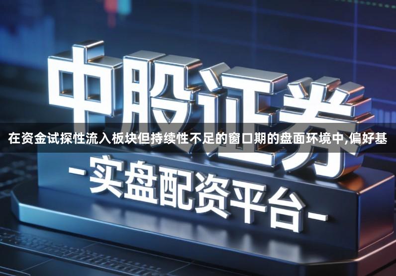 在资金试探性流入板块但持续性不足的窗口期的盘面环境中,偏好基