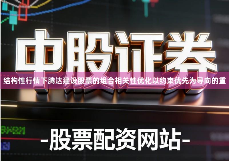 结构性行情下腾达建设股票的组合相关性优化以约束优先为导向的重