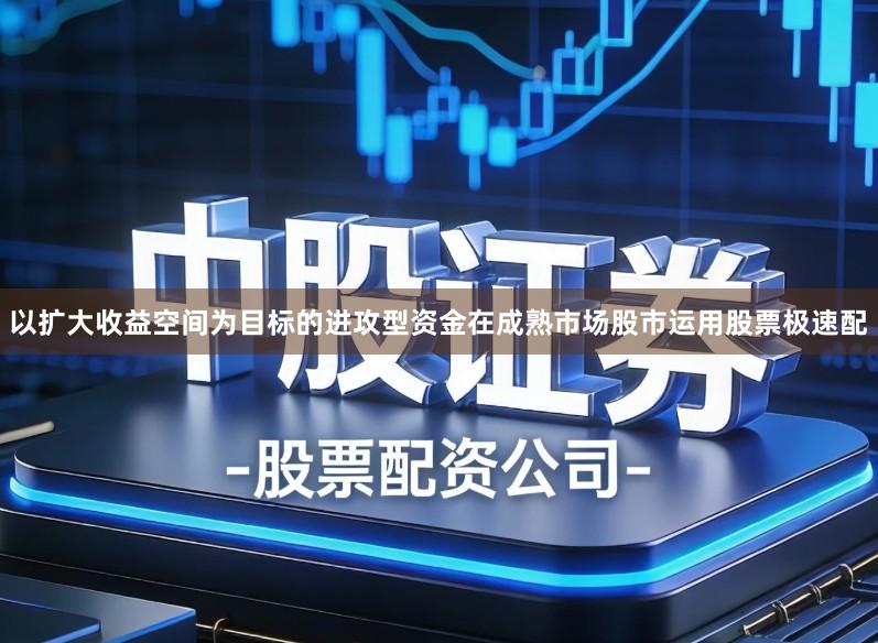 以扩大收益空间为目标的进攻型资金在成熟市场股市运用股票极速配
