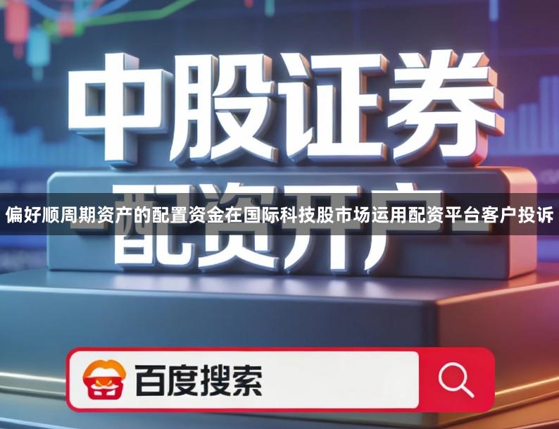 偏好顺周期资产的配置资金在国际科技股市场运用配资平台客户投诉