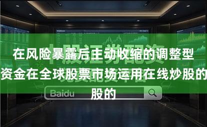 在风险暴露后主动收缩的调整型资金在全球股票市场运用在线炒股的