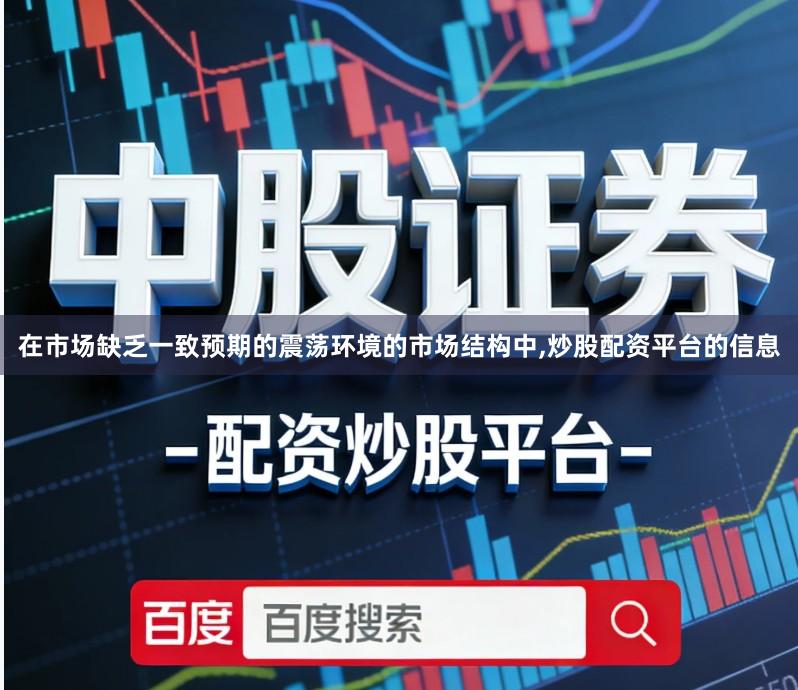 在市场缺乏一致预期的震荡环境的市场结构中,炒股配资平台的信息