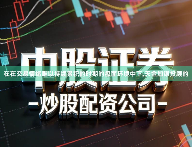 在在交易情绪难以持续累积的时期的盘面环境中下,天金加银投顾的