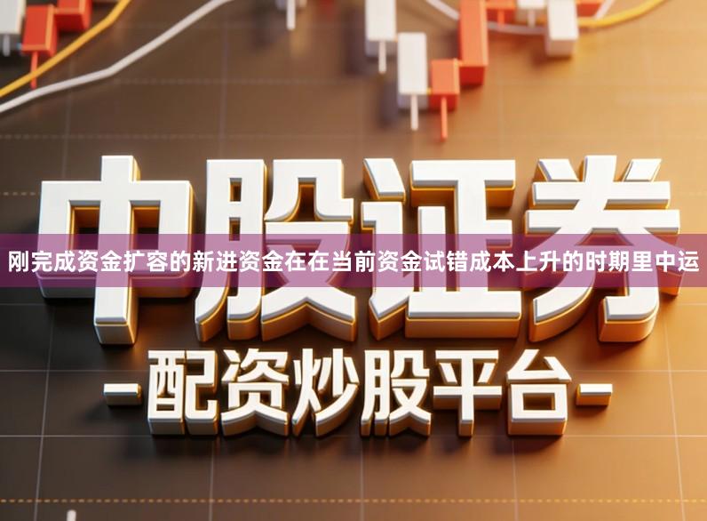 刚完成资金扩容的新进资金在在当前资金试错成本上升的时期里中运