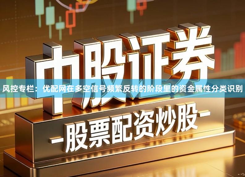 风控专栏：优配网在多空信号频繁反转的阶段里的资金属性分类识别