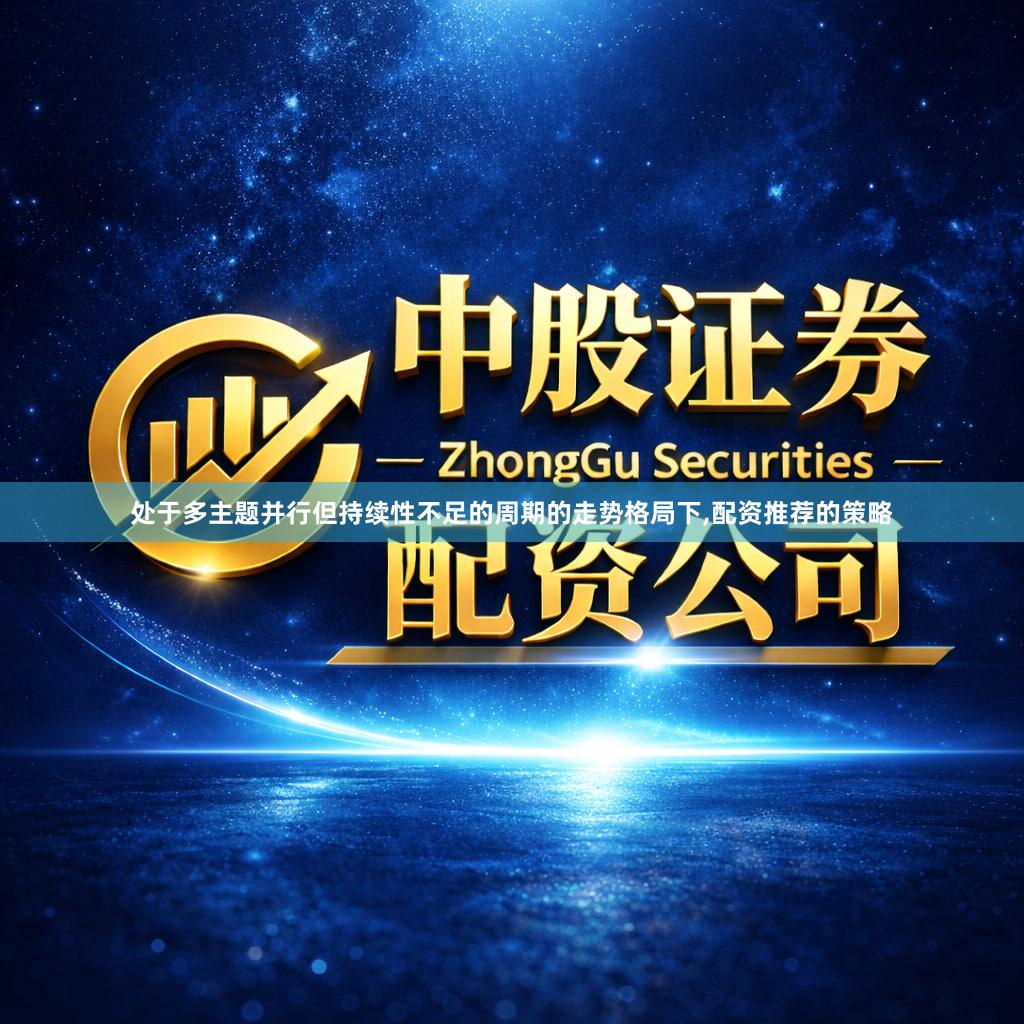 处于多主题并行但持续性不足的周期的走势格局下,配资推荐的策略