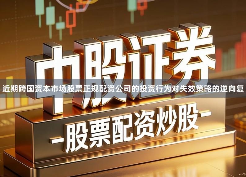 近期跨国资本市场股票正规配资公司的投资行为对失效策略的逆向复
