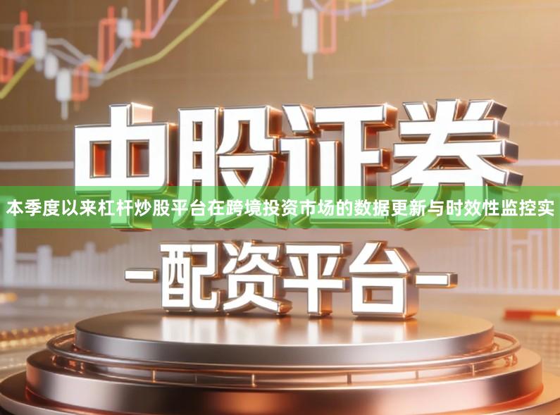 本季度以来杠杆炒股平台在跨境投资市场的数据更新与时效性监控实
