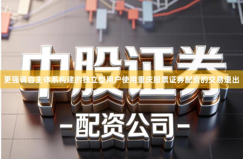 更强调自主体系构建的独立型用户使用重庆股票证券配资的交易退出