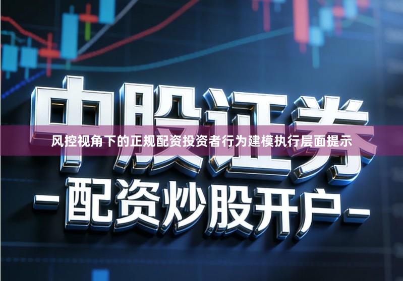 风控视角下的正规配资投资者行为建模执行层面提示