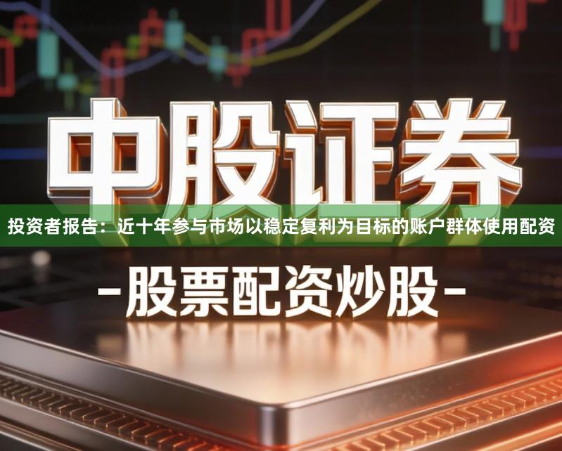 投资者报告：近十年参与市场以稳定复利为目标的账户群体使用配资