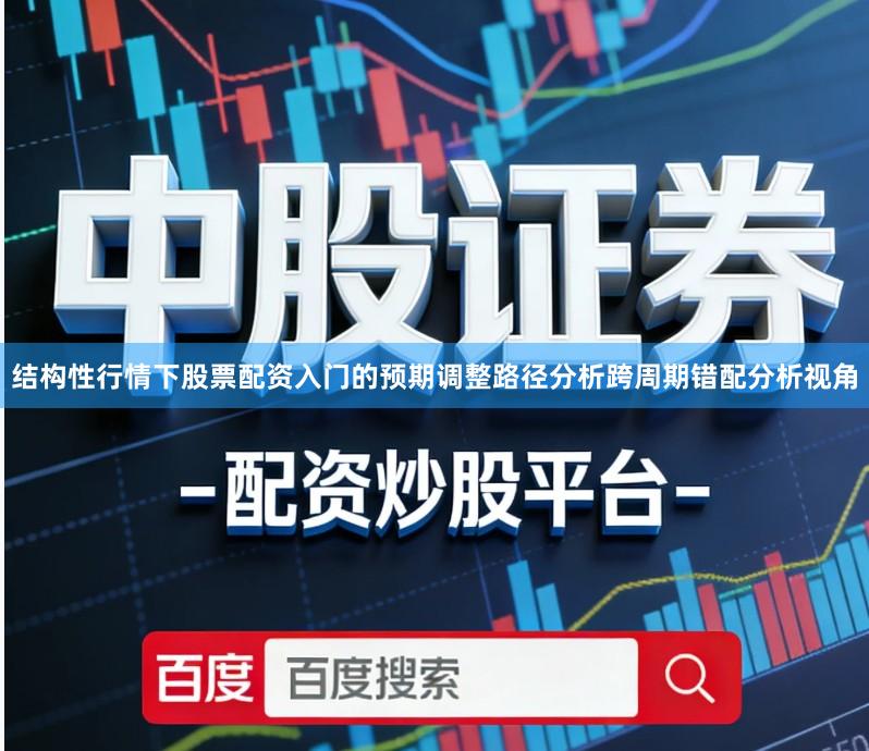 结构性行情下股票配资入门的预期调整路径分析跨周期错配分析视角
