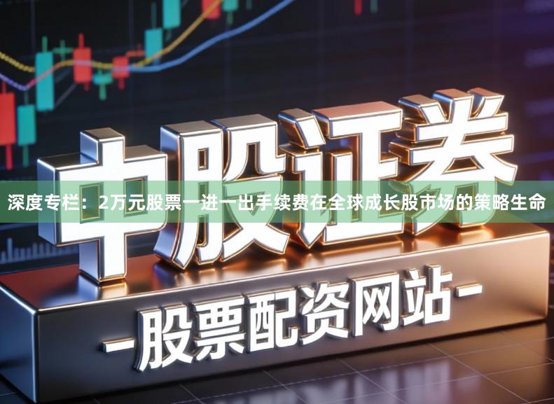 深度专栏：2万元股票一进一出手续费在全球成长股市场的策略生命